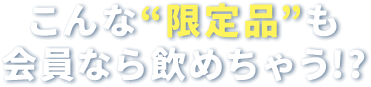 こんな“限定品”も会員なら飲めちゃう!?