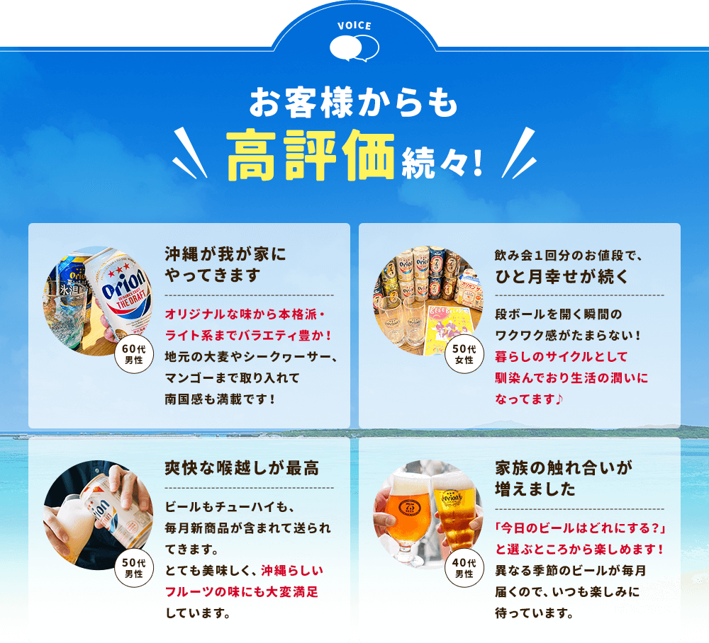 お客様からも高評価続々!「沖縄が我が家にやってきます」「飲み会1回分のお値段で、ひと月幸せが続く」「爽快な喉越しが最高」「家族の触れ合いが増えました」